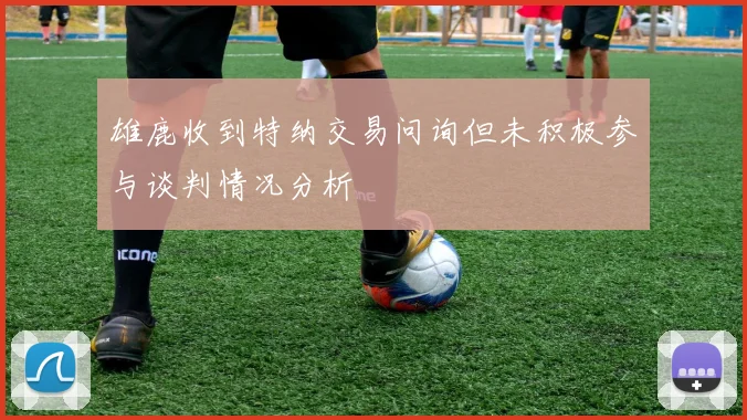 雄鹿收到特纳交易问询但未积极参与谈判情况分析