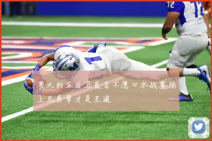 澳大利亚后卫直言不愿口水战赛场上见真章才是王道