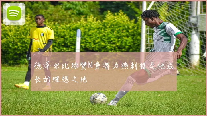 德泽尔比称赞M费潜力热刺将是他成长的理想之地