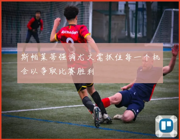 斯帕莱蒂强调尤文需抓住每一个机会以争取比赛胜利