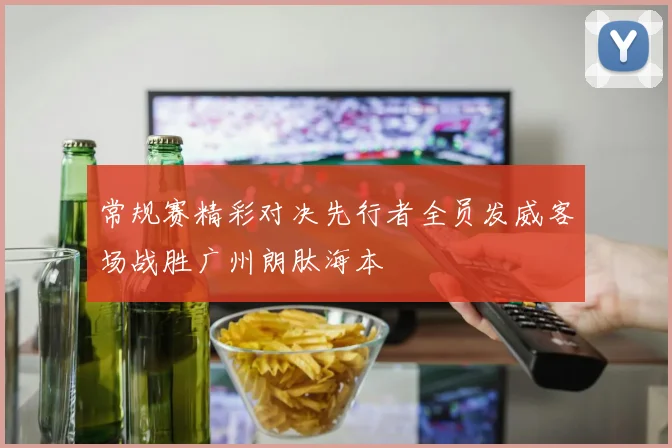常规赛精彩对决先行者全员发威客场战胜广州朗肽海本