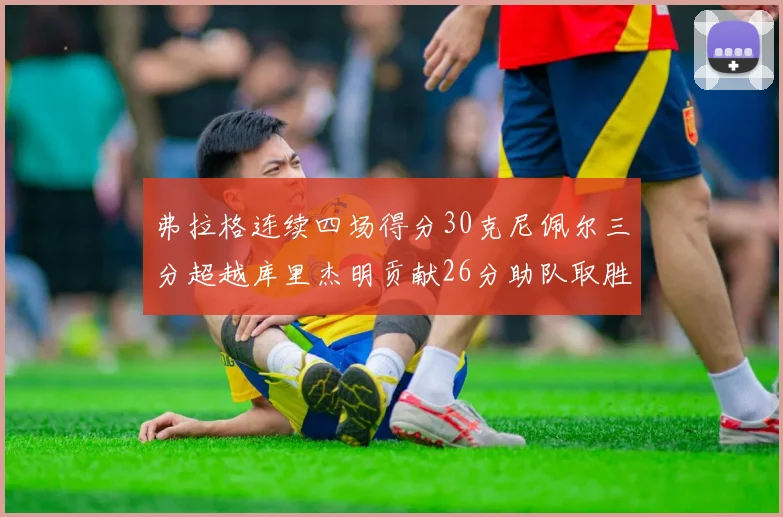 弗拉格连续四场得分30克尼佩尔三分超越库里杰明贡献26分助队取胜