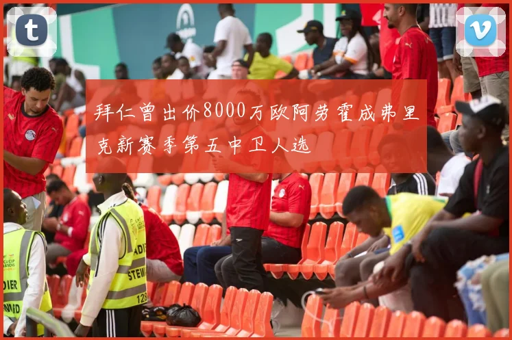 拜仁曾出价8000万欧阿劳霍成弗里克新赛季第五中卫人选