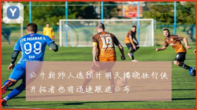 公牛新帅人选预计明天揭晓独行侠开拓者也将迅速跟进公布