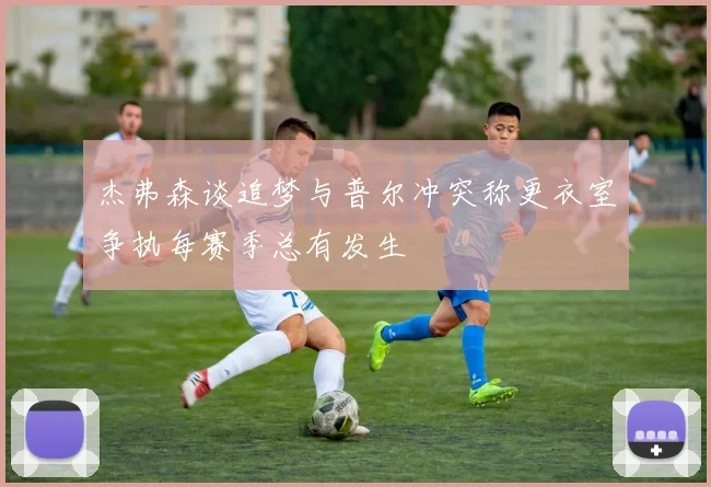 杰弗森谈追梦与普尔冲突称更衣室争执每赛季总有发生