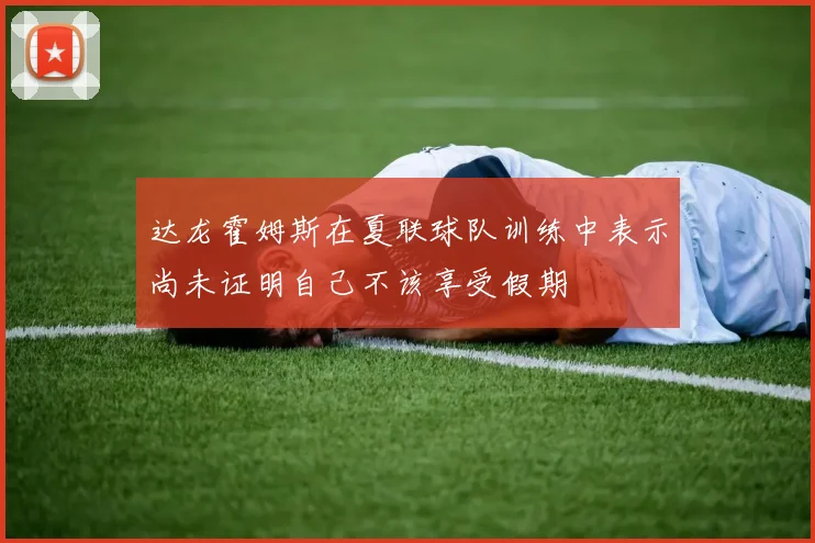达龙霍姆斯在夏联球队训练中表示尚未证明自己不该享受假期