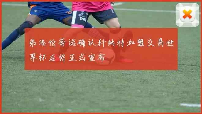弗洛伦蒂诺确认科纳特加盟交易世界杯后将正式宣布