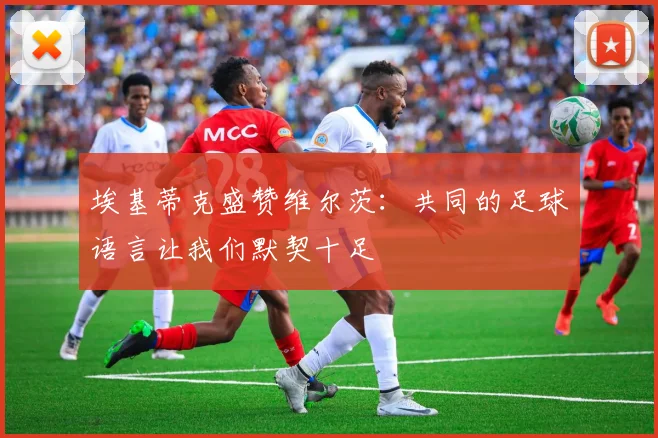 埃基蒂克盛赞维尔茨：共同的足球语言让我们默契十足