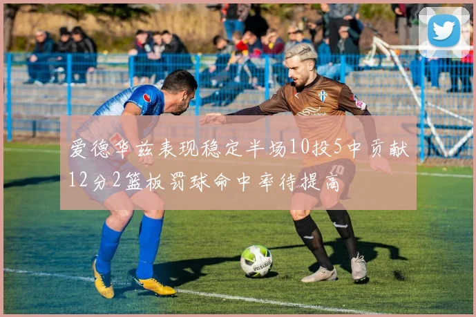爱德华兹表现稳定半场10投5中贡献12分2篮板罚球命中率待提高