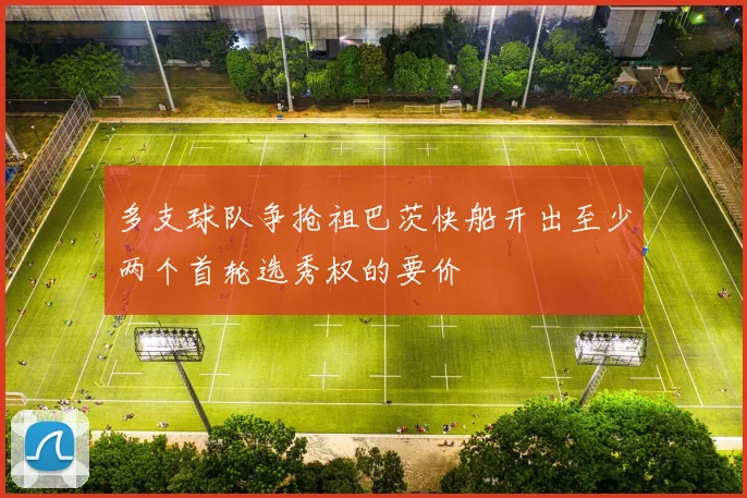 多支球队争抢祖巴茨快船开出至少两个首轮选秀权的要价