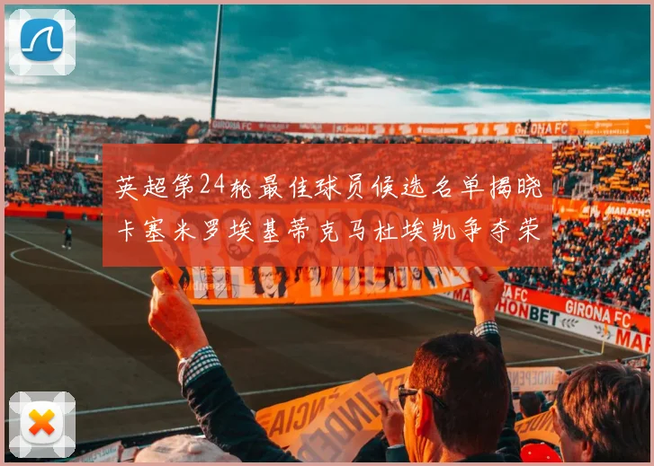 英超第24轮最佳球员候选名单揭晓卡塞米罗埃基蒂克马杜埃凯争夺荣誉