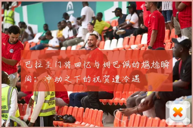 巴拉圭门将回忆与姆巴佩的尴尬瞬间：冲动之下的祝贺遭冷遇