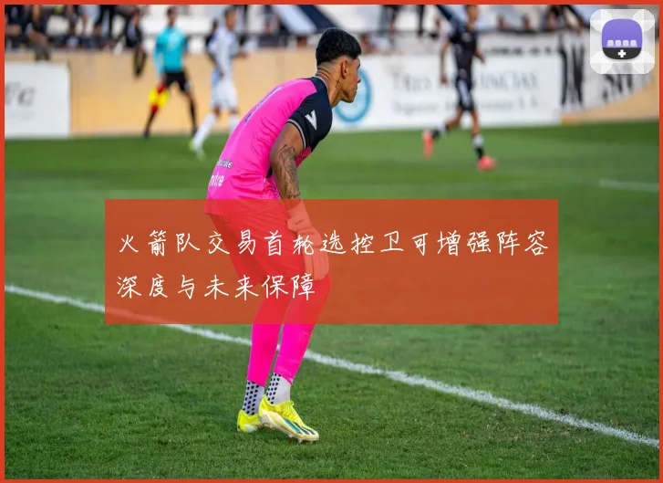 火箭队交易首轮选控卫可增强阵容深度与未来保障