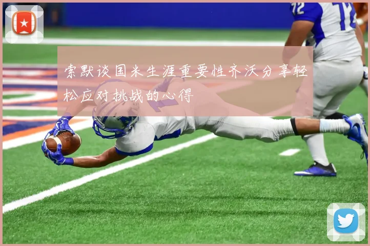 索默谈国米生涯重要性齐沃分享轻松应对挑战的心得