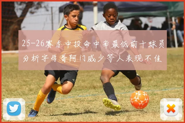 25-26赛季中投命中率最低前十球员分析字母哥阿门威少等人表现不佳