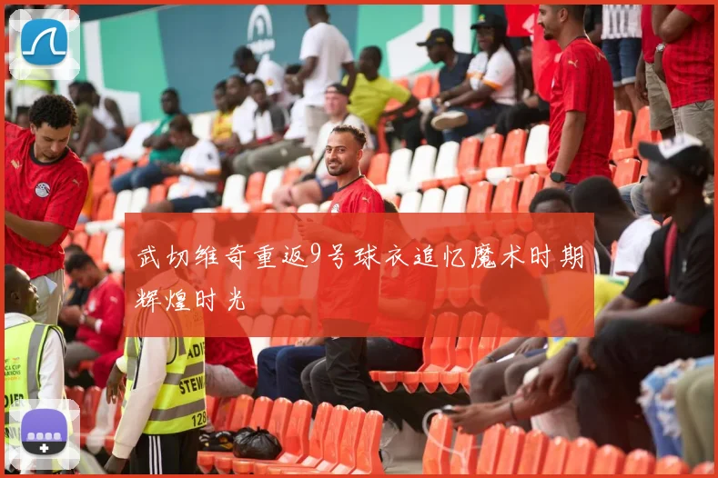 武切维奇重返9号球衣追忆魔术时期辉煌时光