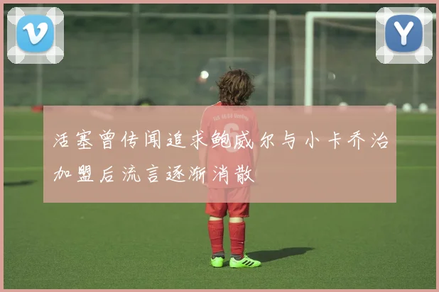 活塞曾传闻追求鲍威尔与小卡乔治加盟后流言逐渐消散