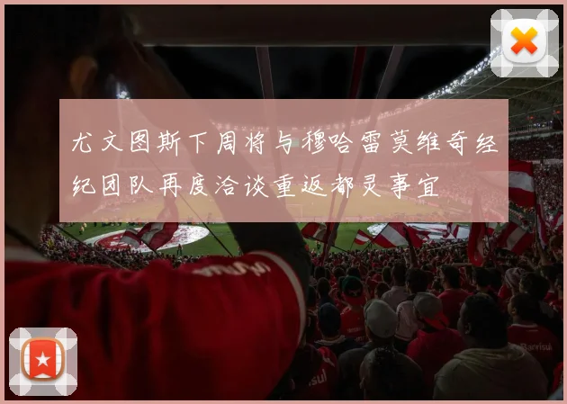 尤文图斯下周将与穆哈雷莫维奇经纪团队再度洽谈重返都灵事宜