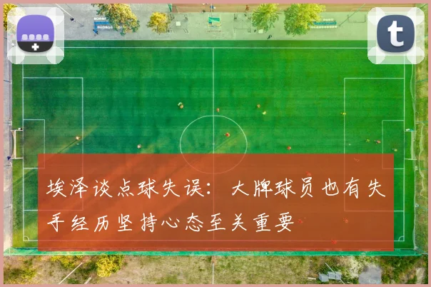 埃泽谈点球失误：大牌球员也有失手经历坚持心态至关重要