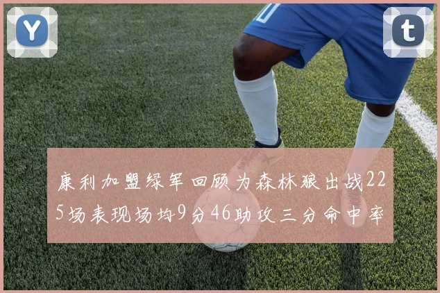 康利加盟绿军回顾为森林狼出战225场表现场均9分46助攻三分命中率412