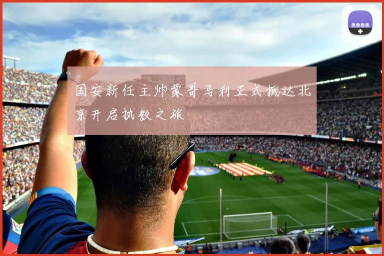 国安新任主帅蒙哥马利正式抵达北京开启执教之旅